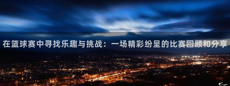 在篮球赛中寻找乐趣与挑战：一场精彩纷呈的比赛回顾和分享