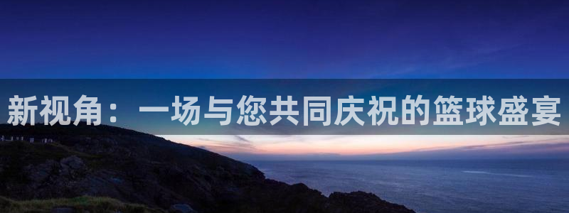 新视角：一场与您共同庆祝的篮球盛宴