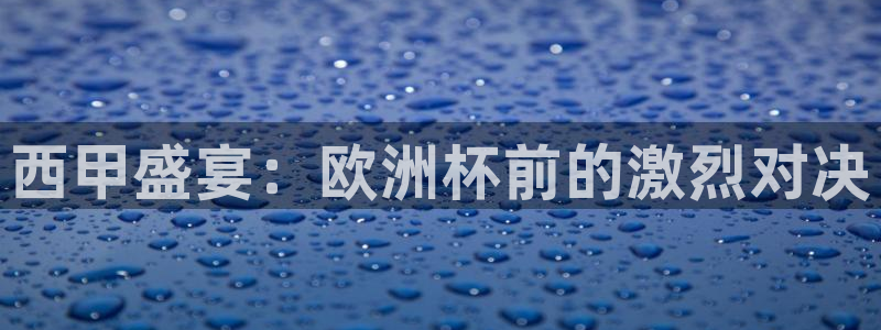 k1体育十年品牌值得信赖网址：西甲盛宴：欧洲杯前的激烈对决