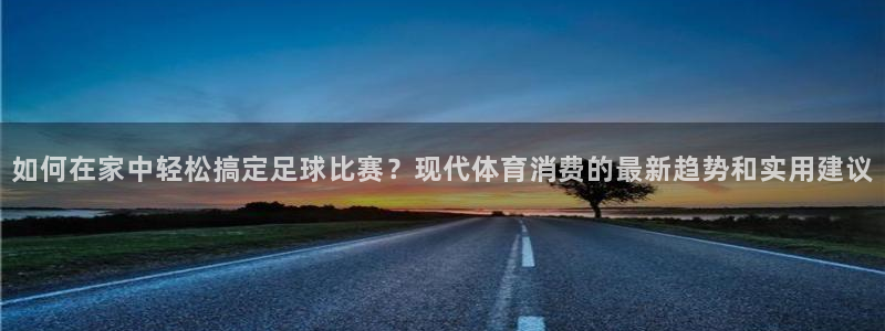  k1体育3915棋牌特色：如何在家中轻松搞定足球比赛？现代体