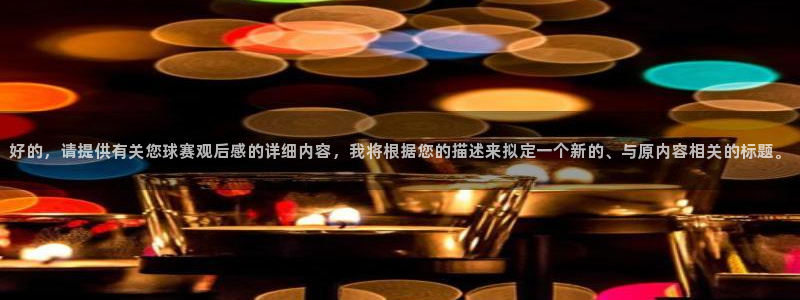  k1体育官网首页：好的，请提供有关您球赛观后感的详细内容，我