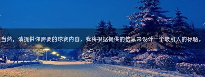  k1体育十年品牌值得信赖PG：当然，请提供你需要的球赛内容，