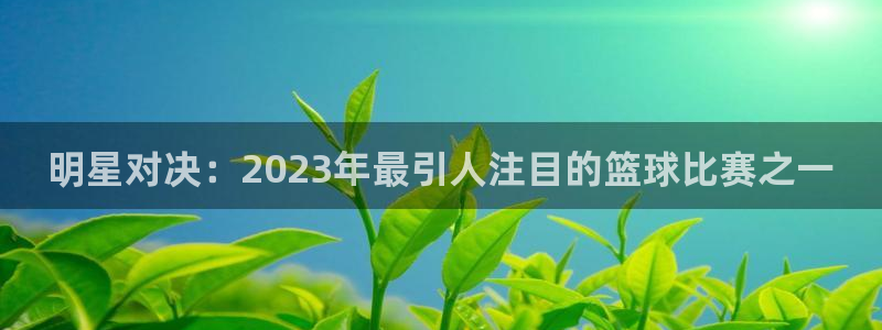 k1体育手机版：明星对决：2023年最引人注目的篮球比赛之一