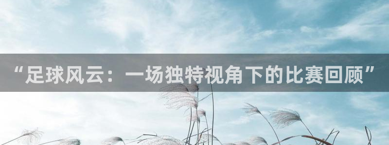  k1体育十年品牌：“足球风云：一场独特视角下的比赛回顾”