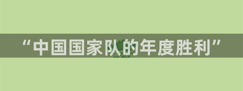  k1体育十年品牌值得信赖PG：“中国国家队的年度胜利”